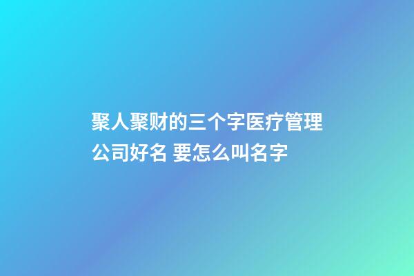 聚人聚财的三个字医疗管理公司好名 要怎么叫名字